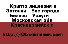 Крипто лицензия в Эстонии - Все города Бизнес » Услуги   . Московская обл.,Красноармейск г.